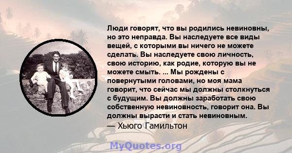 Люди говорят, что вы родились невиновны, но это неправда. Вы наследуете все виды вещей, с которыми вы ничего не можете сделать. Вы наследуете свою личность, свою историю, как родие, которую вы не можете смыть. ... Мы