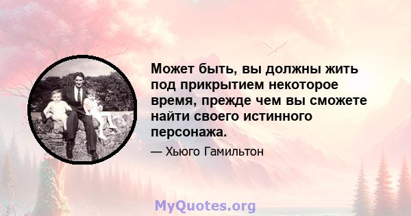 Может быть, вы должны жить под прикрытием некоторое время, прежде чем вы сможете найти своего истинного персонажа.