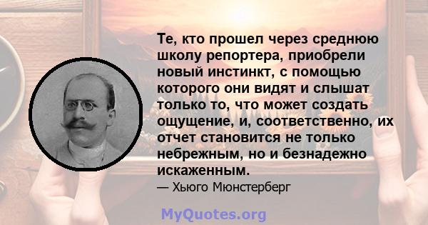 Те, кто прошел через среднюю школу репортера, приобрели новый инстинкт, с помощью которого они видят и слышат только то, что может создать ощущение, и, соответственно, их отчет становится не только небрежным, но и