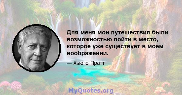 Для меня мои путешествия были возможностью пойти в место, которое уже существует в моем воображении.