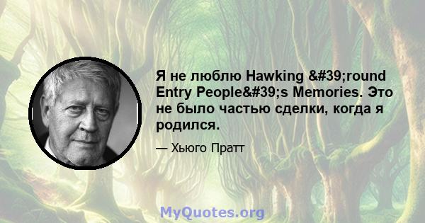 Я не люблю Hawking 'round Entry People's Memories. Это не было частью сделки, когда я родился.