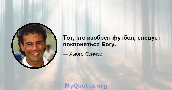 Тот, кто изобрел футбол, следует поклоняться Богу.