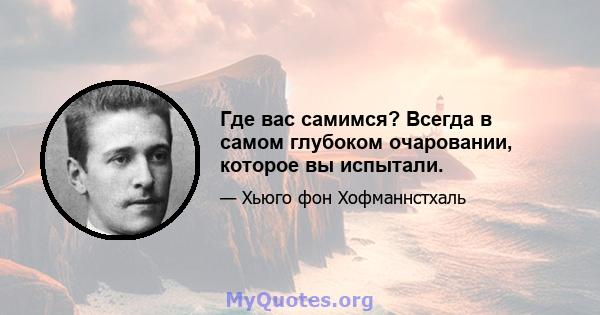 Где вас самимся? Всегда в самом глубоком очаровании, которое вы испытали.