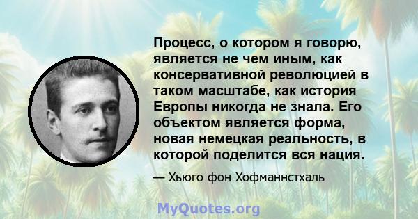 Процесс, о котором я говорю, является не чем иным, как консервативной революцией в таком масштабе, как история Европы никогда не знала. Его объектом является форма, новая немецкая реальность, в которой поделится вся