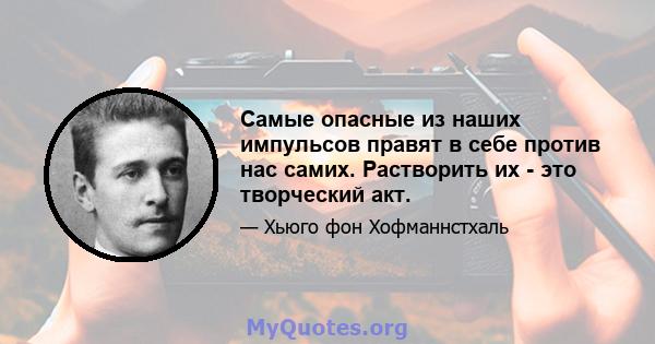 Самые опасные из наших импульсов правят в себе против нас самих. Растворить их - это творческий акт.