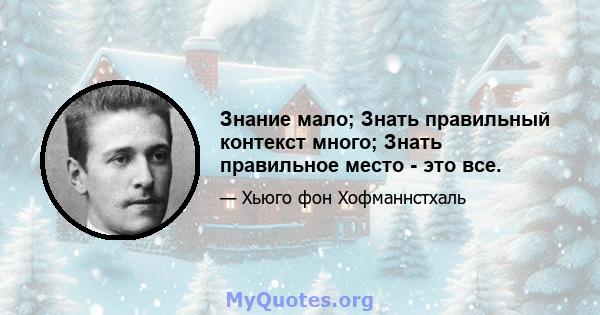 Знание мало; Знать правильный контекст много; Знать правильное место - это все.