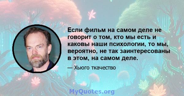 Если фильм на самом деле не говорит о том, кто мы есть и каковы наши психологии, то мы, вероятно, не так заинтересованы в этом, на самом деле.