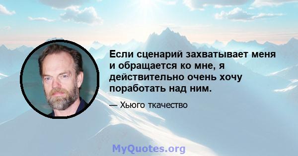 Если сценарий захватывает меня и обращается ко мне, я действительно очень хочу поработать над ним.