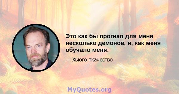 Это как бы прогнал для меня несколько демонов, и, как меня обучало меня.