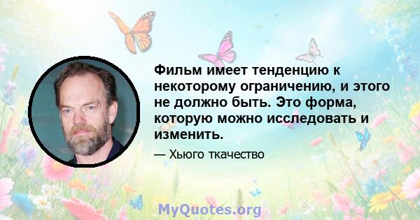 Фильм имеет тенденцию к некоторому ограничению, и этого не должно быть. Это форма, которую можно исследовать и изменить.