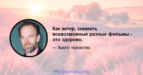 Как актер, снимать всевозможные разные фильмы - это здорово.