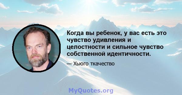 Когда вы ребенок, у вас есть это чувство удивления и целостности и сильное чувство собственной идентичности.