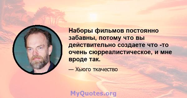 Наборы фильмов постоянно забавны, потому что вы действительно создаете что -то очень сюрреалистическое, и мне вроде так.