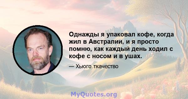 Однажды я упаковал кофе, когда жил в Австралии, и я просто помню, как каждый день ходил с кофе с носом и в ушах.