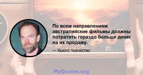 По всем направлениям австралийские фильмы должны потратить гораздо больше денег на их продажу.