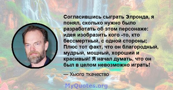 Согласившись сыграть Элронда, я понял, сколько нужно было разработать об этом персонаже: идея изобразить кого -то, кто бессмертный, с одной стороны; Плюс тот факт, что он благородный, мудрый, мощный, хороший и красивый! 