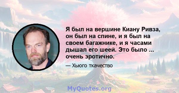 Я был на вершине Киану Ривза, он был на спине, и я был на своем багажнике, и я часами дышал его шеей. Это было ... очень эротично.