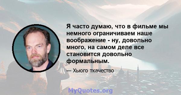 Я часто думаю, что в фильме мы немного ограничиваем наше воображение - ну, довольно много, на самом деле все становится довольно формальным.