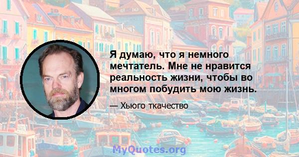 Я думаю, что я немного мечтатель. Мне не нравится реальность жизни, чтобы во многом побудить мою жизнь.