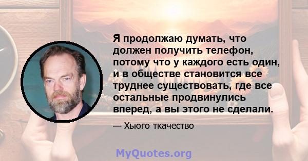 Я продолжаю думать, что должен получить телефон, потому что у каждого есть один, и в обществе становится все труднее существовать, где все остальные продвинулись вперед, а вы этого не сделали.