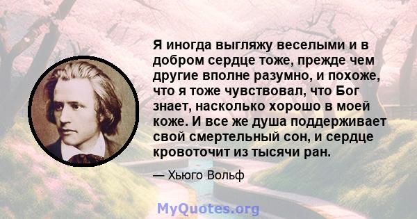 Я иногда выгляжу веселыми и в добром сердце тоже, прежде чем другие вполне разумно, и похоже, что я тоже чувствовал, что Бог знает, насколько хорошо в моей коже. И все же душа поддерживает свой смертельный сон, и сердце 