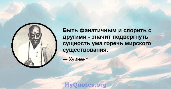 Быть фанатичным и спорить с другими - значит подвергнуть сущность ума горечь мирского существования.