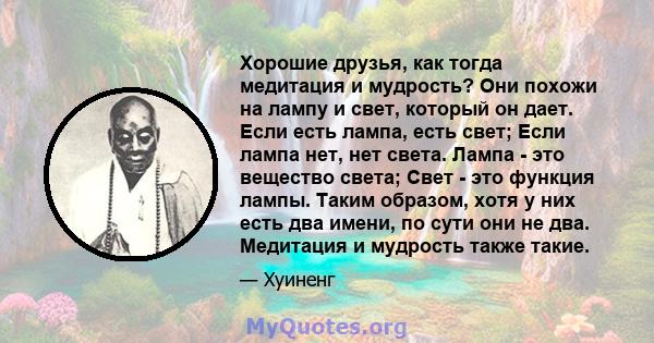 Хорошие друзья, как тогда медитация и мудрость? Они похожи на лампу и свет, который он дает. Если есть лампа, есть свет; Если лампа нет, нет света. Лампа - это вещество света; Свет - это функция лампы. Таким образом,