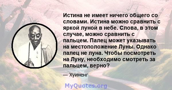 Истина не имеет ничего общего со словами. Истина можно сравнить с яркой луной в небе. Слова, в этом случае, можно сравнить с пальцем. Палец может указывать на местоположение Луны. Однако палец не луна. Чтобы посмотреть