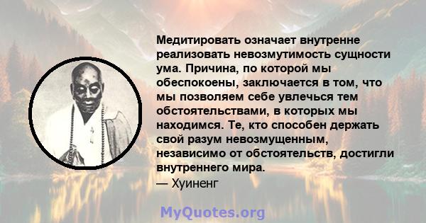 Медитировать означает внутренне реализовать невозмутимость сущности ума. Причина, по которой мы обеспокоены, заключается в том, что мы позволяем себе увлечься тем обстоятельствами, в которых мы находимся. Те, кто