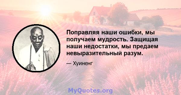 Поправляя наши ошибки, мы получаем мудрость. Защищая наши недостатки, мы предаем невыразительный разум.