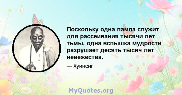 Поскольку одна лампа служит для рассеивания тысячи лет тьмы, одна вспышка мудрости разрушает десять тысяч лет невежества.