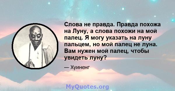 Слова не правда. Правда похожа на Луну, а слова похожи на мой палец. Я могу указать на луну пальцем, но мой палец не луна. Вам нужен мой палец, чтобы увидеть луну?