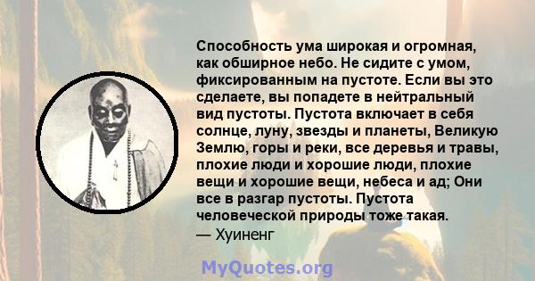 Способность ума широкая и огромная, как обширное небо. Не сидите с умом, фиксированным на пустоте. Если вы это сделаете, вы попадете в нейтральный вид пустоты. Пустота включает в себя солнце, луну, звезды и планеты,