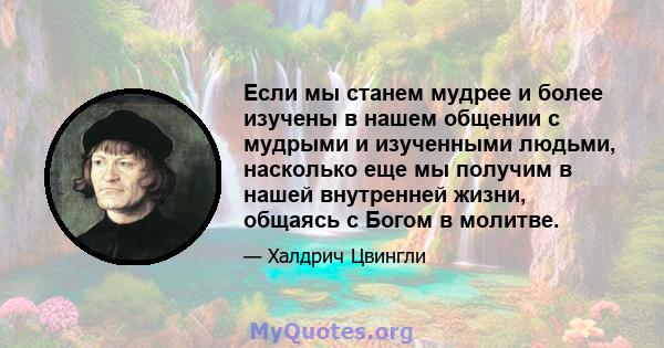 Если мы станем мудрее и более изучены в нашем общении с мудрыми и изученными людьми, насколько еще мы получим в нашей внутренней жизни, общаясь с Богом в молитве.