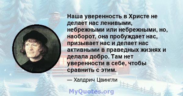 Наша уверенность в Христе не делает нас ленивыми, небрежными или небрежными, но, наоборот, она пробуждает нас, призывает нас и делает нас активными в праведных жизнях и делала добро. Там нет уверенности в себе, чтобы