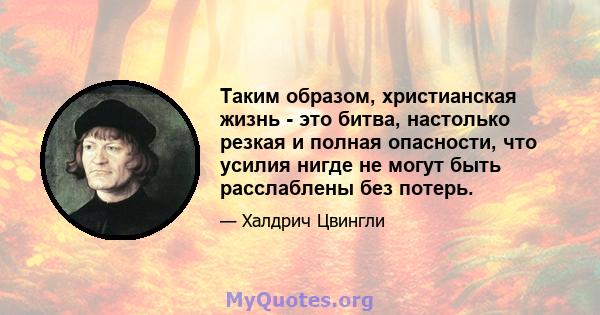 Таким образом, христианская жизнь - это битва, настолько резкая и полная опасности, что усилия нигде не могут быть расслаблены без потерь.