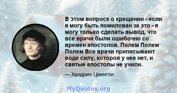 В этом вопросе о крещении - если я могу быть помилован за это - я могу только сделать вывод, что все врачи были ошибочно со времен апостолов. Полем Полем Полем Все врачи приписывают воде силу, которой у нее нет, и