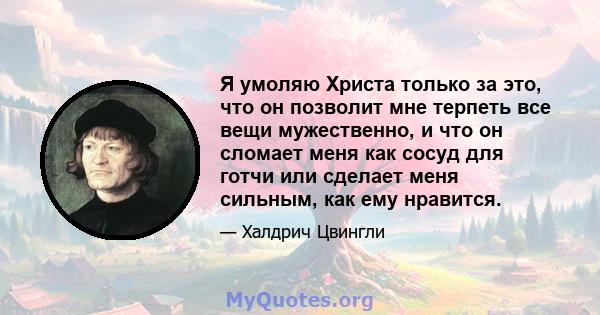 Я умоляю Христа только за это, что он позволит мне терпеть все вещи мужественно, и что он сломает меня как сосуд для готчи или сделает меня сильным, как ему нравится.