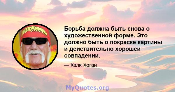 Борьба должна быть снова о художественной форме. Это должно быть о покраске картины и действительно хорошей совпадении.