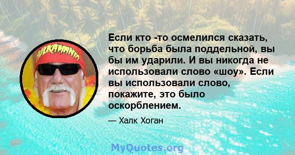 Если кто -то осмелился сказать, что борьба была поддельной, вы бы им ударили. И вы никогда не использовали слово «шоу». Если вы использовали слово, покажите, это было оскорблением.