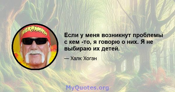 Если у меня возникнут проблемы с кем -то, я говорю о них. Я не выбираю их детей.