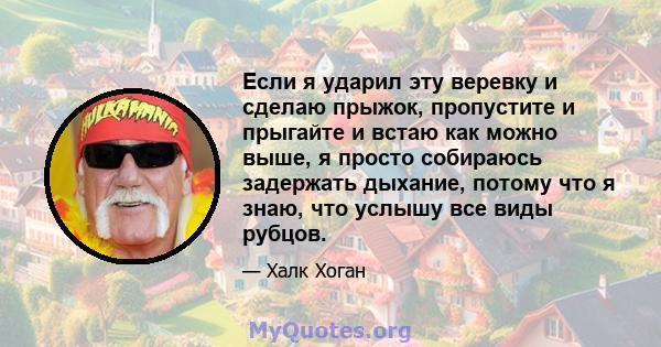 Если я ударил эту веревку и сделаю прыжок, пропустите и прыгайте и встаю как можно выше, я просто собираюсь задержать дыхание, потому что я знаю, что услышу все виды рубцов.