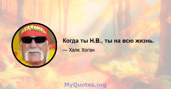 Когда ты Н.В., ты на всю жизнь.