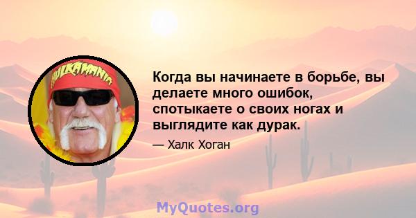 Когда вы начинаете в борьбе, вы делаете много ошибок, спотыкаете о своих ногах и выглядите как дурак.