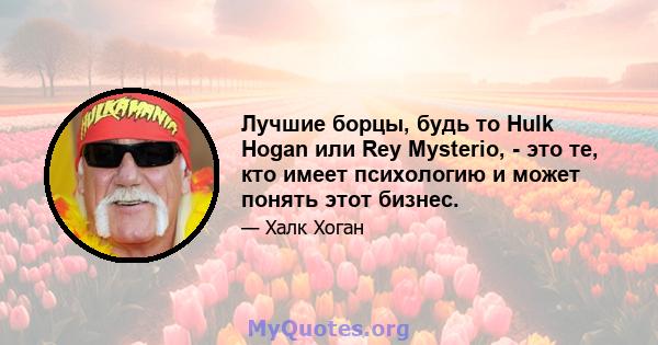 Лучшие борцы, будь то Hulk Hogan или Rey Mysterio, - это те, кто имеет психологию и может понять этот бизнес.