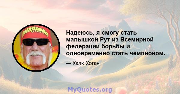 Надеюсь, я смогу стать малышкой Рут из Всемирной федерации борьбы и одновременно стать чемпионом.