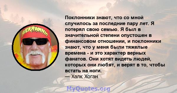 Поклонники знают, что со мной случилось за последние пару лет. Я потерял свою семью. Я был в значительной степени опустошен в финансовом отношении, и поклонники знают, что у меня были тяжелые времена - и это характер