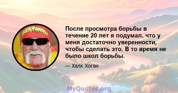 После просмотра борьбы в течение 20 лет я подумал, что у меня достаточно уверенности, чтобы сделать это. В то время не было школ борьбы.