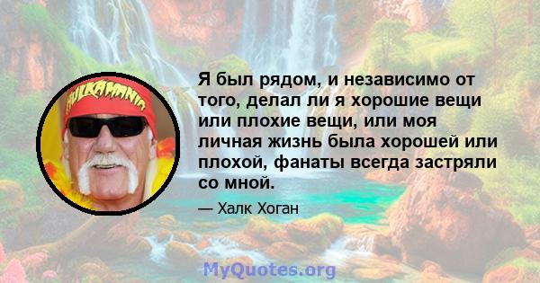 Я был рядом, и независимо от того, делал ли я хорошие вещи или плохие вещи, или моя личная жизнь была хорошей или плохой, фанаты всегда застряли со мной.