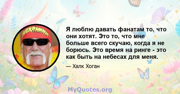 Я люблю давать фанатам то, что они хотят. Это то, что мне больше всего скучаю, когда я не борюсь. Это время на ринге - это как быть на небесах для меня.